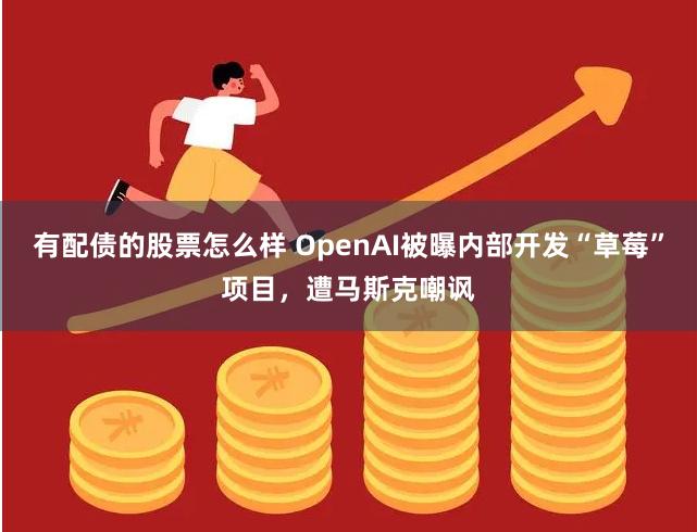 有配债的股票怎么样 OpenAI被曝内部开发“草莓”项目，遭马斯克嘲讽