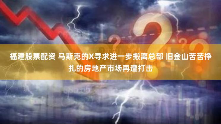 福建股票配资 马斯克的X寻求进一步搬离总部 旧金山苦苦挣扎的房地产市场再遭打击