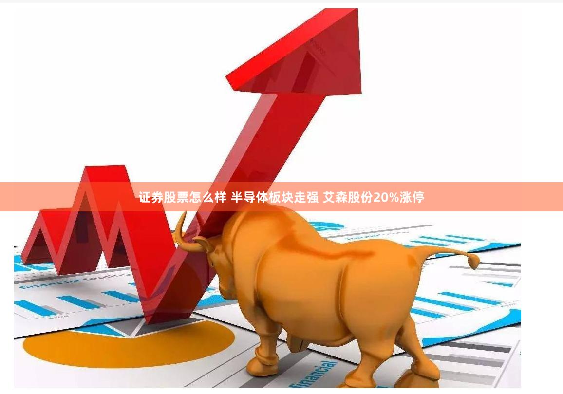 证券股票怎么样 半导体板块走强 艾森股份20%涨停