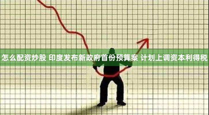 怎么配资炒股 印度发布新政府首份预算案 计划上调资本利得税