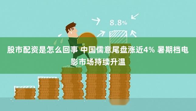 股市配资是怎么回事 中国儒意尾盘涨近4% 暑期档电影市场持续升温