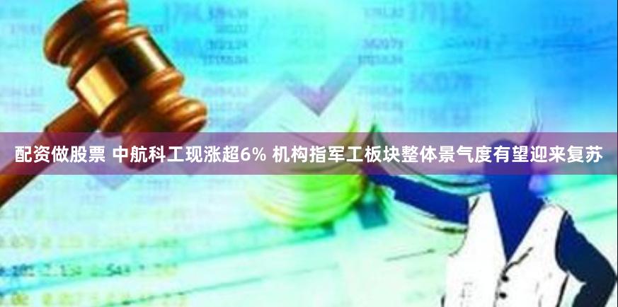 配资做股票 中航科工现涨超6% 机构指军工板块整体景气度有望迎来复苏