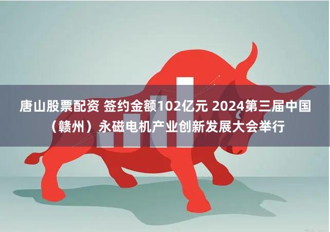 唐山股票配资 签约金额102亿元 2024第三届中国（赣州）永磁电机产业创新发展大会举行