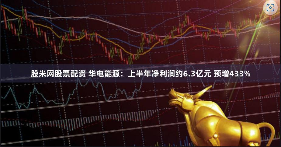 股米网股票配资 华电能源：上半年净利润约6.3亿元 预增433%