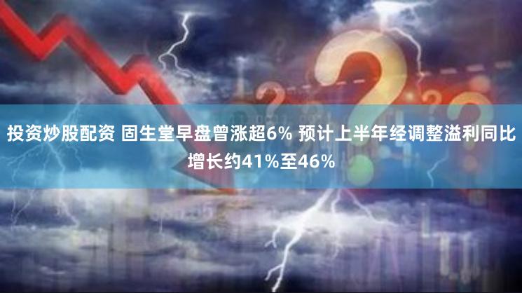 投资炒股配资 固生堂早盘曾涨超6% 预计上半年经调整溢利同比增长约41%至46%