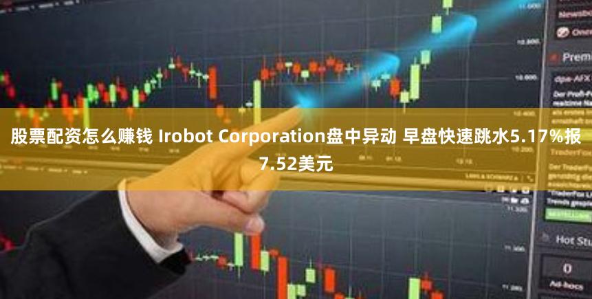 股票配资怎么赚钱 Irobot Corporation盘中异动 早盘快速跳水5.17%报7.52美元