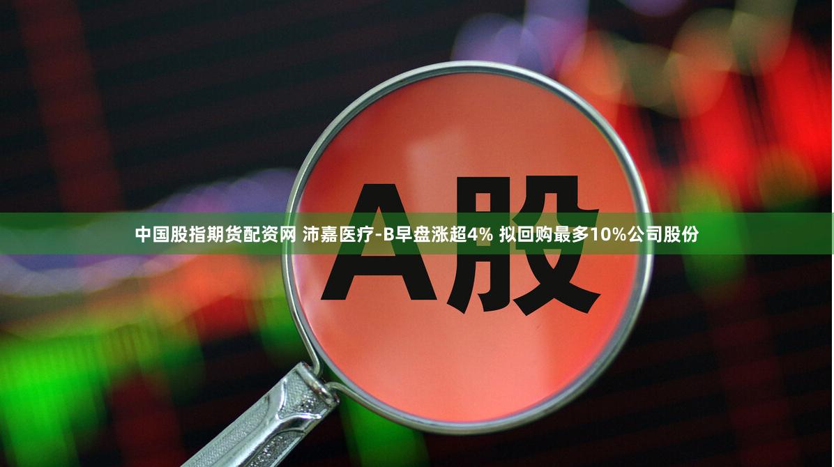 中国股指期货配资网 沛嘉医疗-B早盘涨超4% 拟回购最多10%公司股份