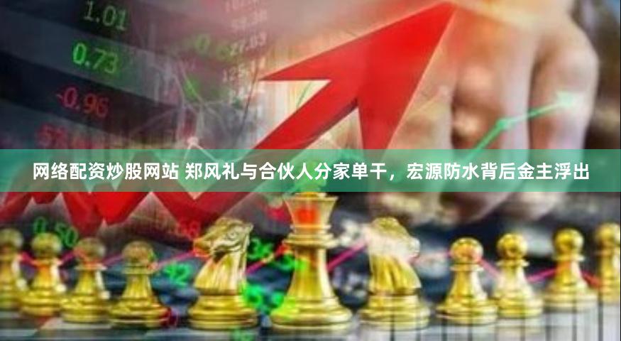 网络配资炒股网站 郑风礼与合伙人分家单干，宏源防水背后金主浮出