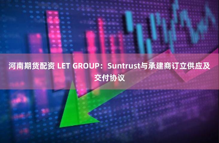 河南期货配资 LET GROUP：Suntrust与承建商订立供应及交付协议