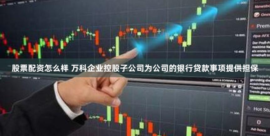 股票配资怎么样 万科企业控股子公司为公司的银行贷款事项提供担保