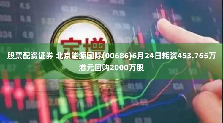 股票配资证券 北京能源国际(00686)6月24日耗资453.765万港元回购2000万股