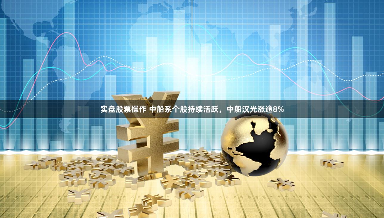 实盘股票操作 中船系个股持续活跃，中船汉光涨逾8%