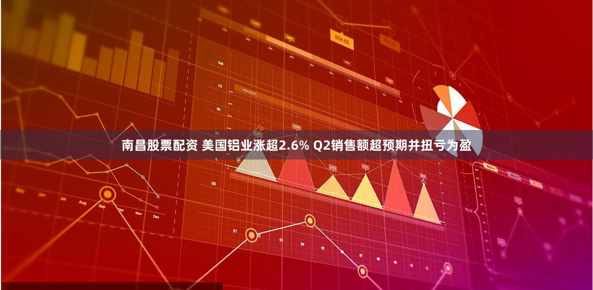 南昌股票配资 美国铝业涨超2.6% Q2销售额超预期并扭亏为盈