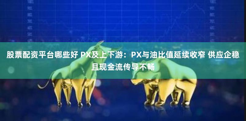 股票配资平台哪些好 PX及上下游：PX与油比值延续收窄 供应企稳且现金流传导不畅