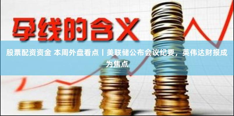 股票配资资金 本周外盘看点丨美联储公布会议纪要，英伟达财报成为焦点
