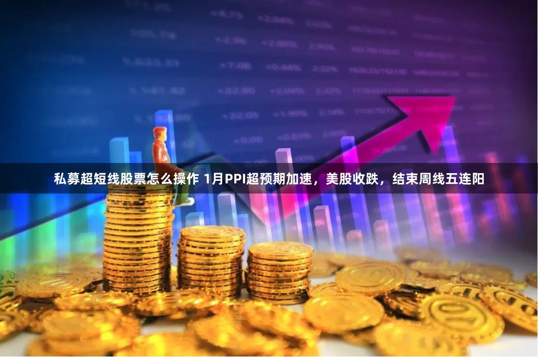 私募超短线股票怎么操作 1月PPI超预期加速，美股收跌，结束周线五连阳