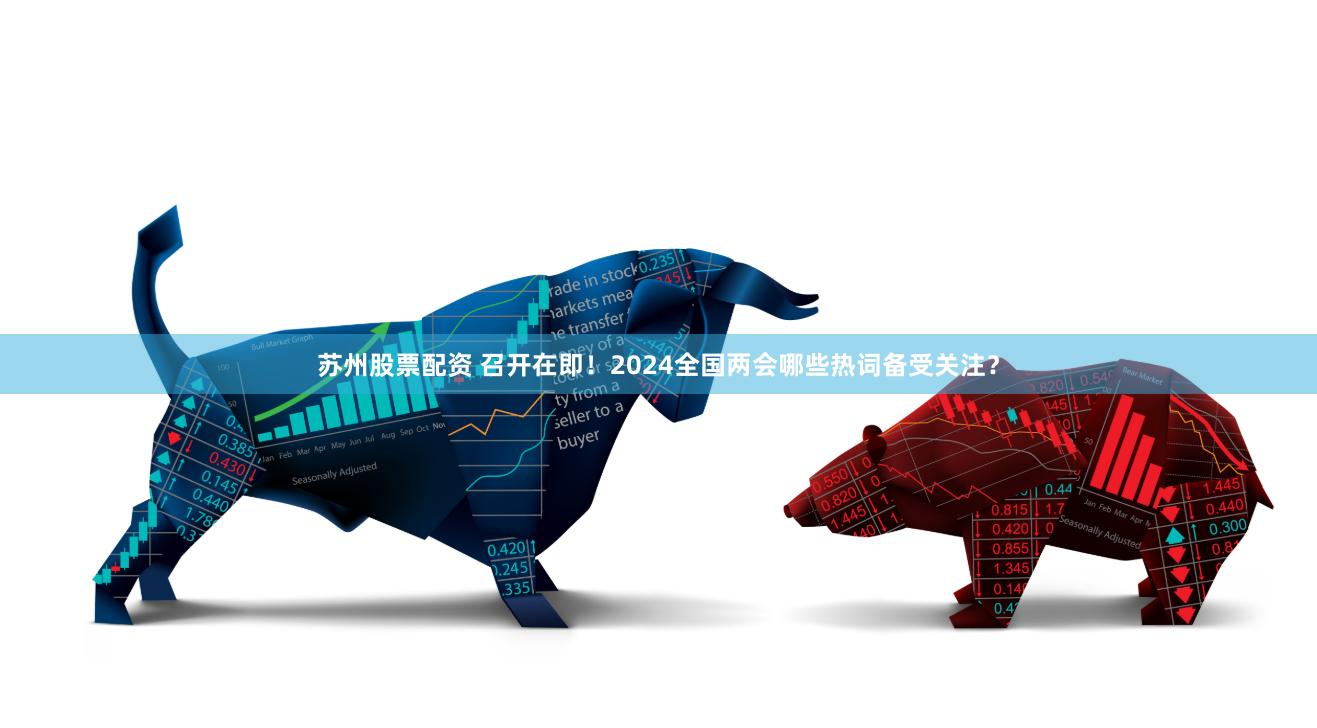 苏州股票配资 召开在即！2024全国两会哪些热词备受关注？
