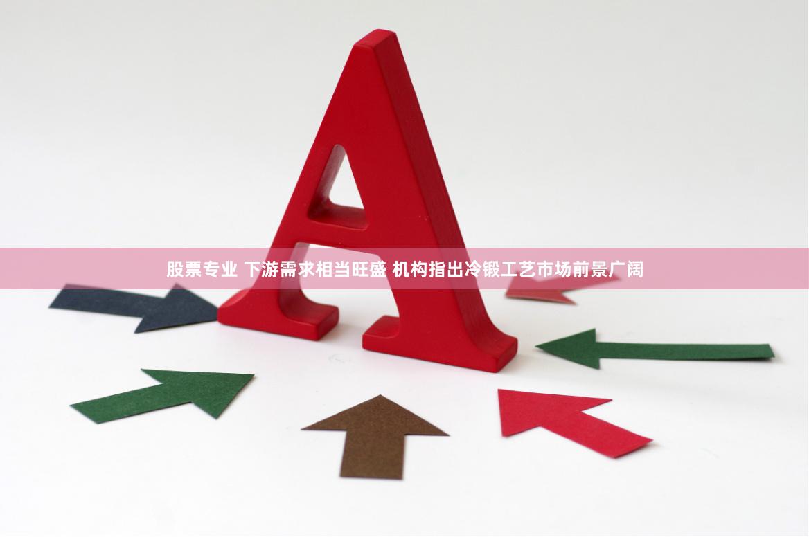 股票专业 下游需求相当旺盛 机构指出冷锻工艺市场前景广阔