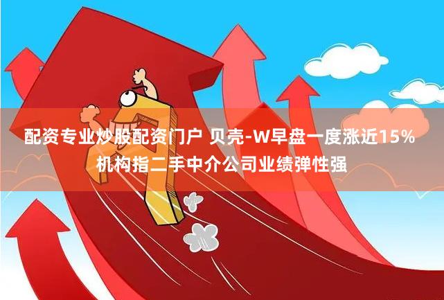 配资专业炒股配资门户 贝壳-W早盘一度涨近15% 机构指二手中介公司业绩弹性强