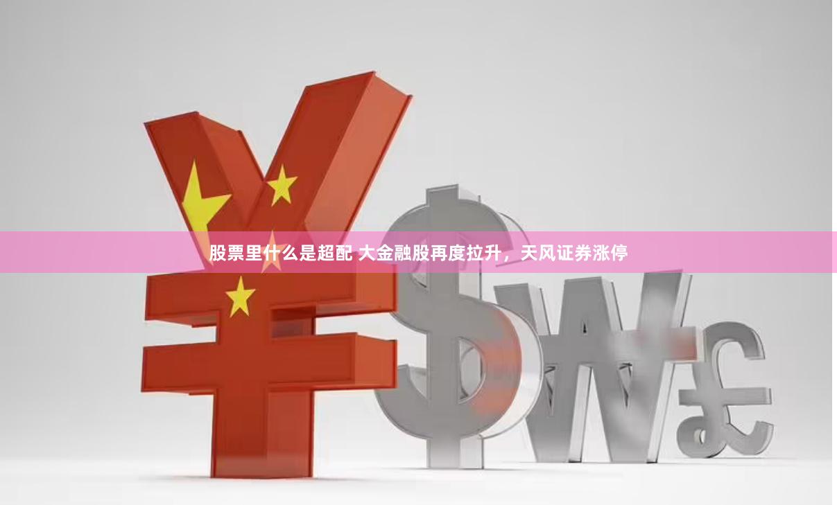 股票里什么是超配 大金融股再度拉升，天风证券涨停