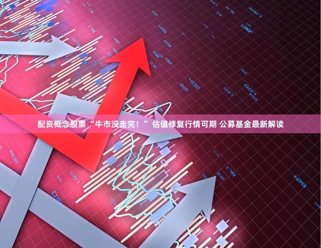 配资概念股票 “牛市没走完！” 估值修复行情可期 公募基金最新解读
