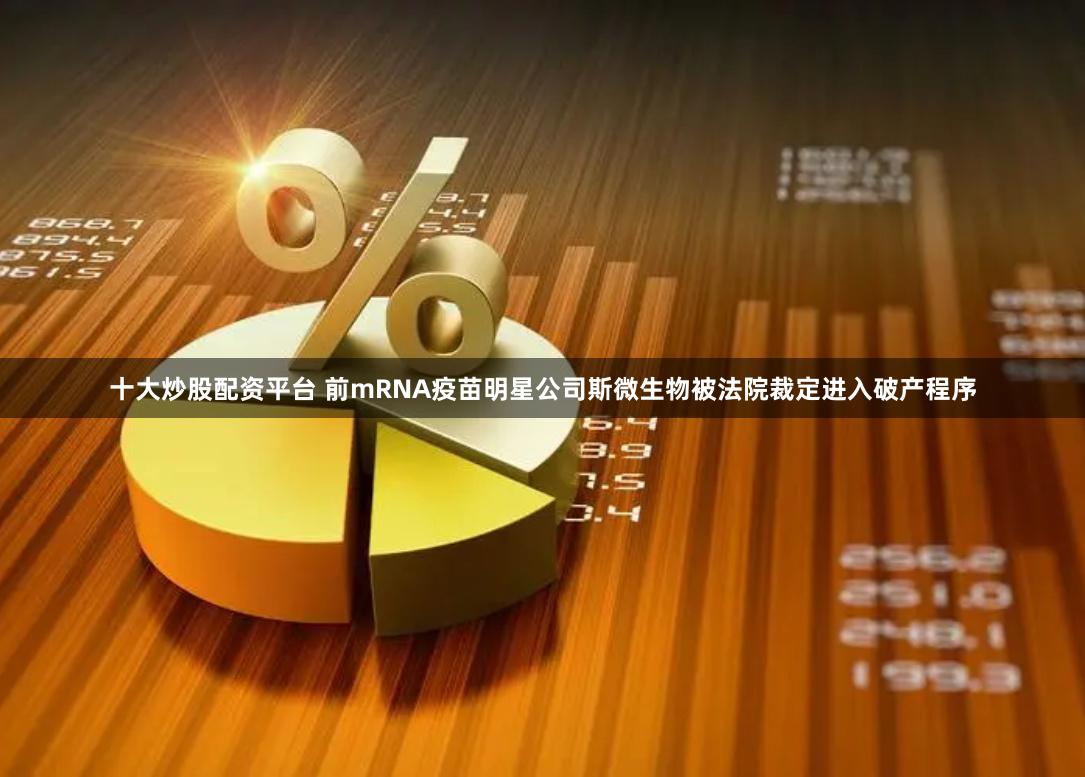 十大炒股配资平台 前mRNA疫苗明星公司斯微生物被法院裁定进入破产程序