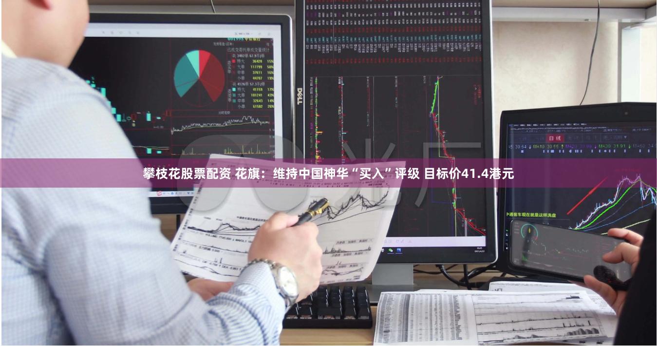 攀枝花股票配资 花旗：维持中国神华“买入”评级 目标价41.4港元