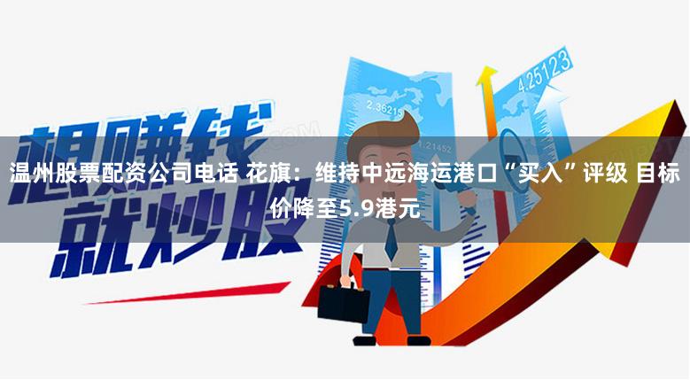 温州股票配资公司电话 花旗：维持中远海运港口“买入”评级 目标价降至5.9港元