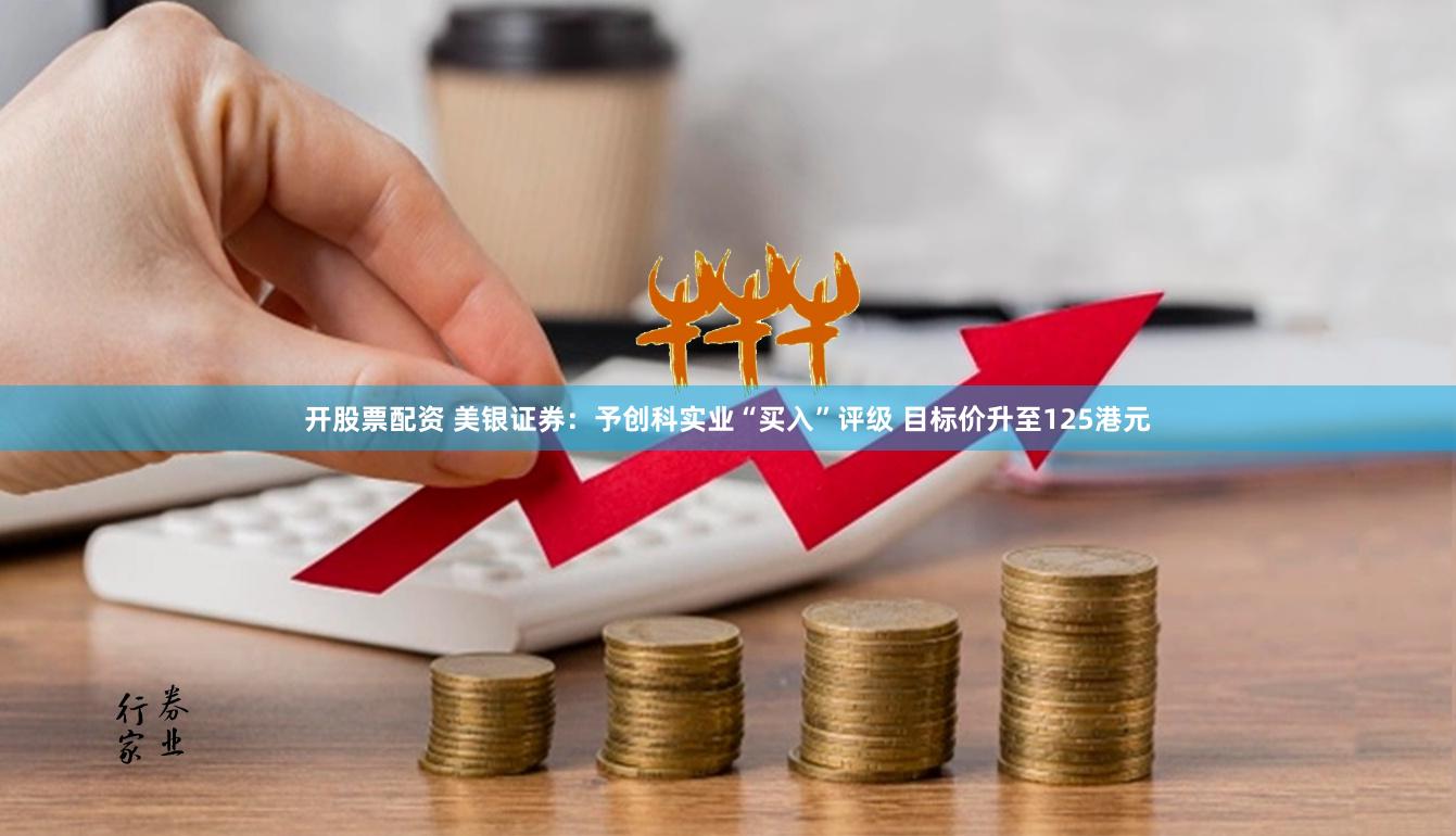 开股票配资 美银证券：予创科实业“买入”评级 目标价升至125港元