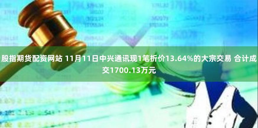 股指期货配资网站 11月11日中兴通讯现1笔折价13.64%的大宗交易 合计成交1700.13万元