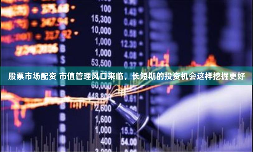 股票市场配资 市值管理风口来临，长短期的投资机会这样挖掘更好