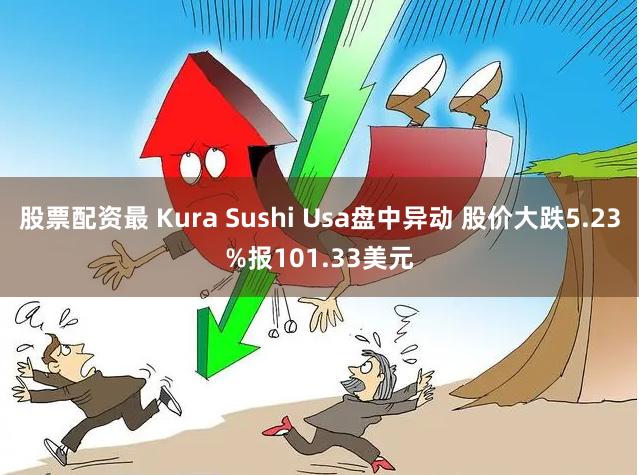 股票配资最 Kura Sushi Usa盘中异动 股价大跌5.23%报101.33美元