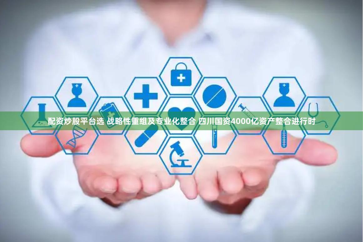 配资炒股平台选 战略性重组及专业化整合 四川国资4000亿资产整合进行时