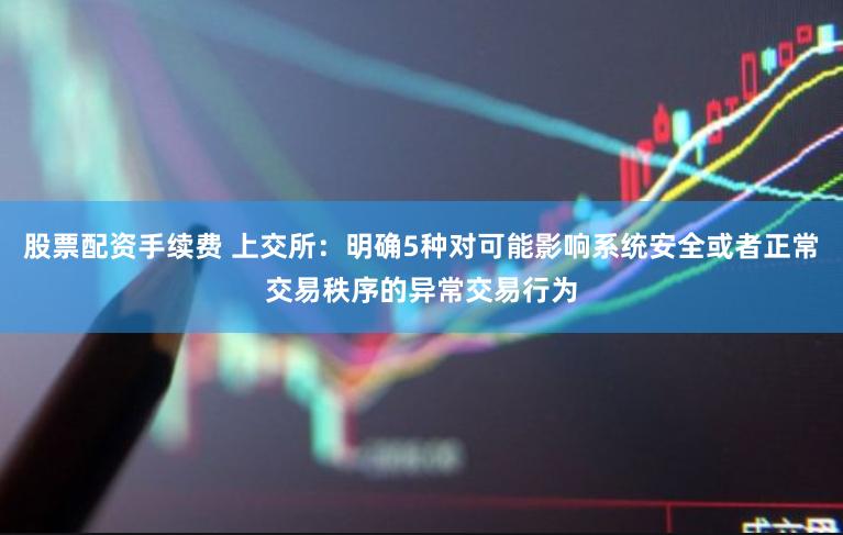股票配资手续费 上交所：明确5种对可能影响系统安全或者正常交易秩序的异常交易行为
