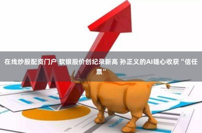 在线炒股配资门户 软银股价创纪录新高 孙正义的AI雄心收获“信任票”