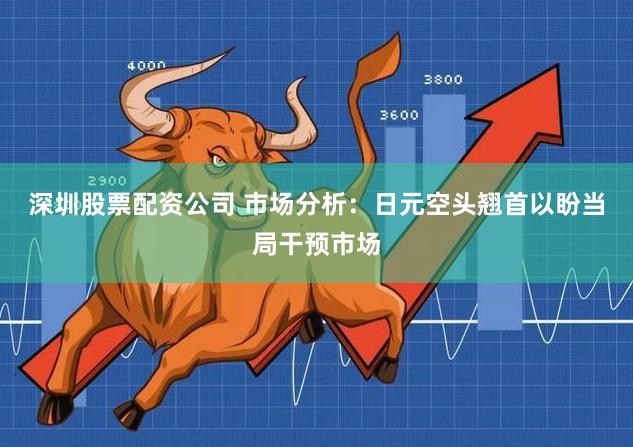 深圳股票配资公司 市场分析：日元空头翘首以盼当局干预市场
