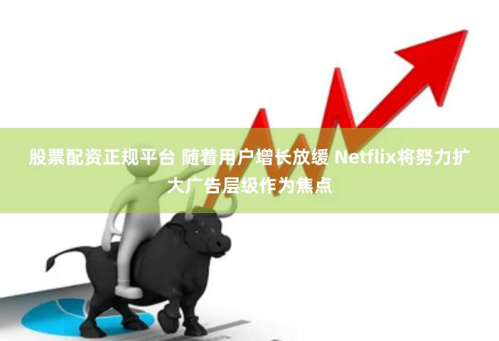 股票配资正规平台 随着用户增长放缓 Netflix将努力扩大广告层级作为焦点