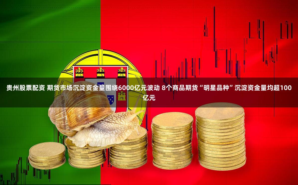 贵州股票配资 期货市场沉淀资金量围绕6000亿元波动 8个商品期货“明星品种”沉淀资金量均超100亿元