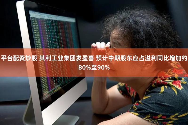 平台配资炒股 其利工业集团发盈喜 预计中期股东应占溢利同比增加约80%至90%
