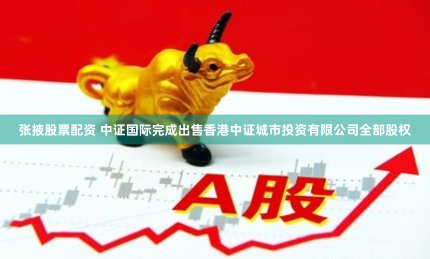 张掖股票配资 中证国际完成出售香港中证城市投资有限公司全部股权