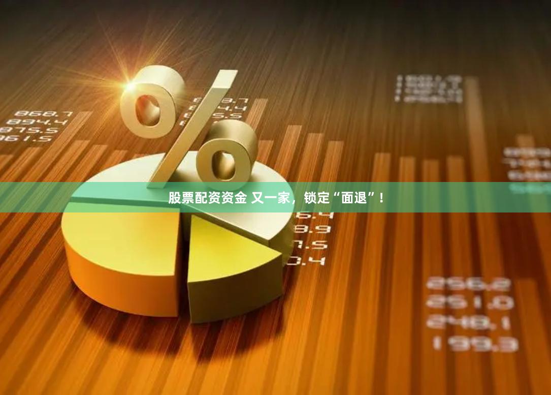 股票配资资金 又一家，锁定“面退”！