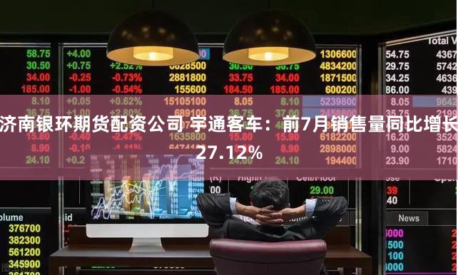 济南银环期货配资公司 宇通客车：前7月销售量同比增长27.12%