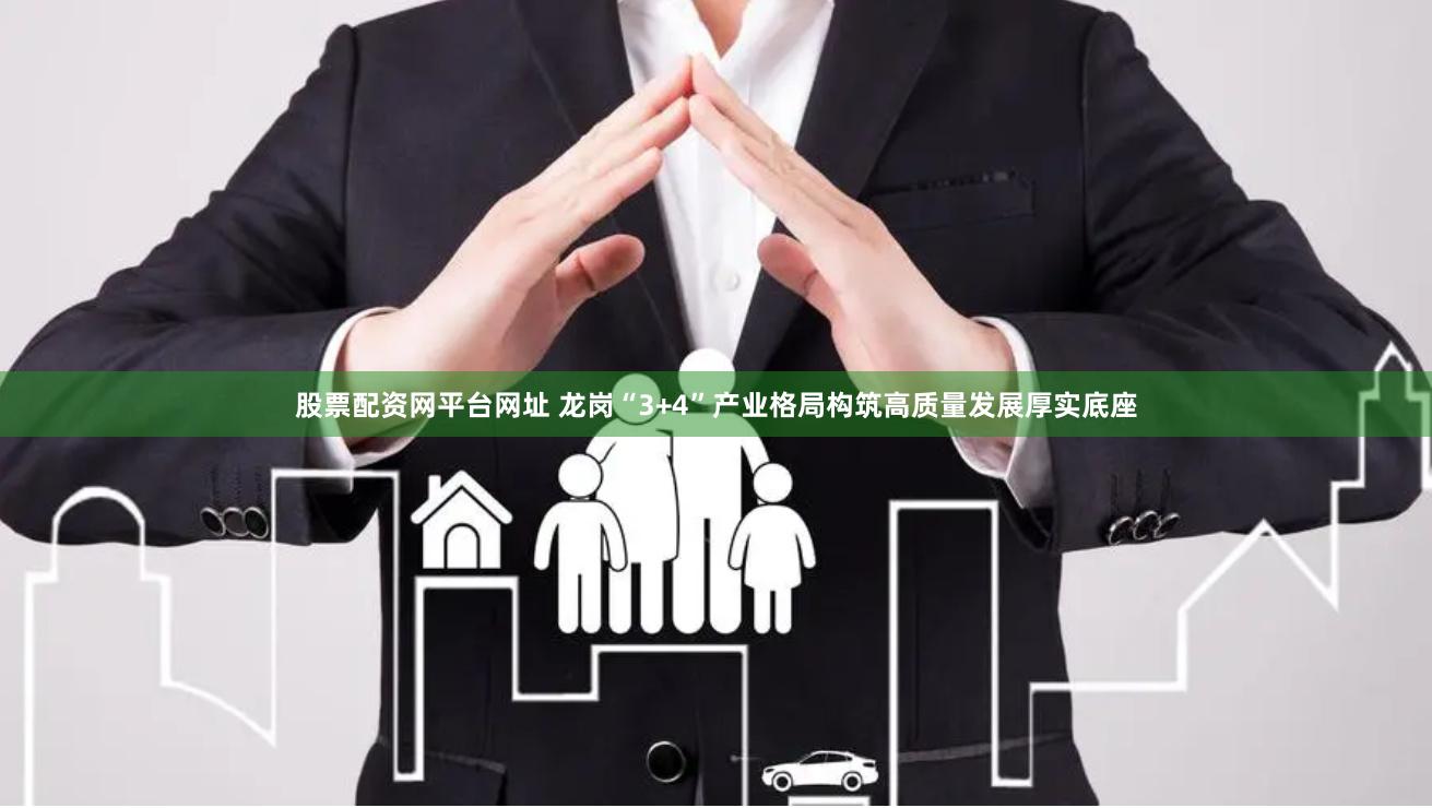 股票配资网平台网址 龙岗“3+4”产业格局构筑高质量发展厚实底座