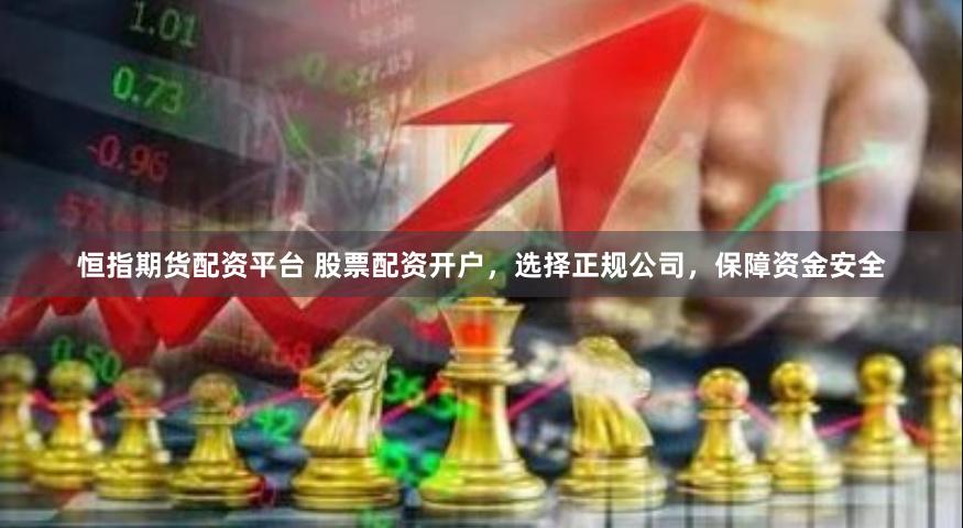 恒指期货配资平台 股票配资开户，选择正规公司，保障资金安全