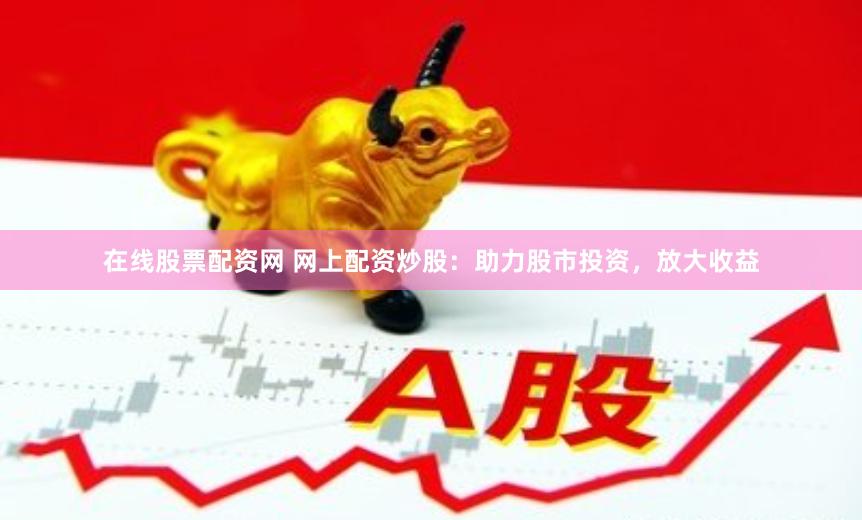在线股票配资网 网上配资炒股：助力股市投资，放大收益
