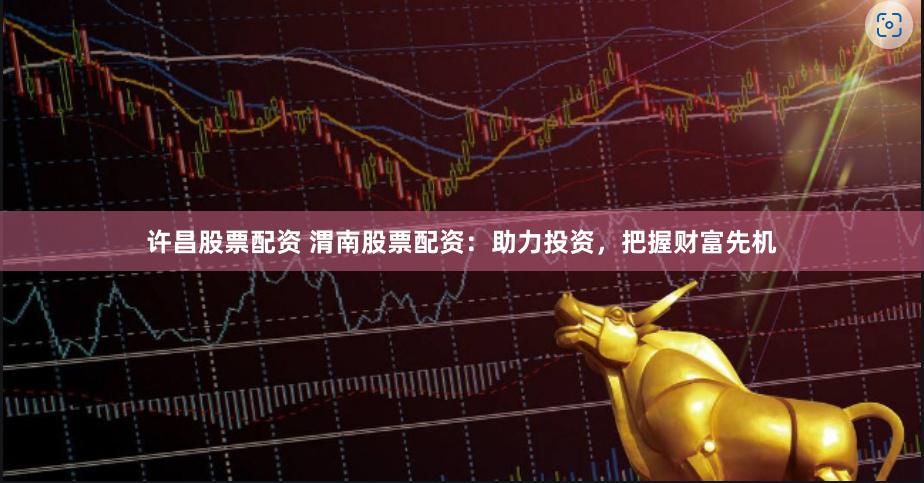 许昌股票配资 渭南股票配资：助力投资，把握财富先机