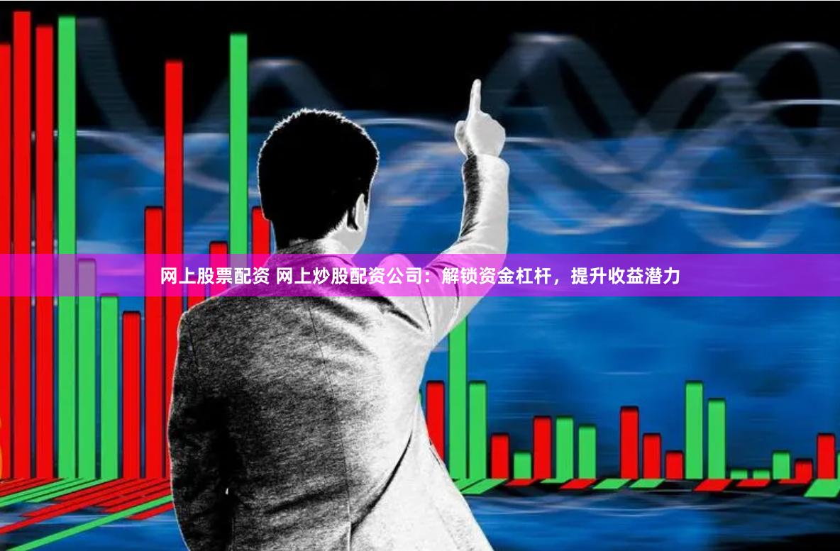 网上股票配资 网上炒股配资公司：解锁资金杠杆，提升收益潜力
