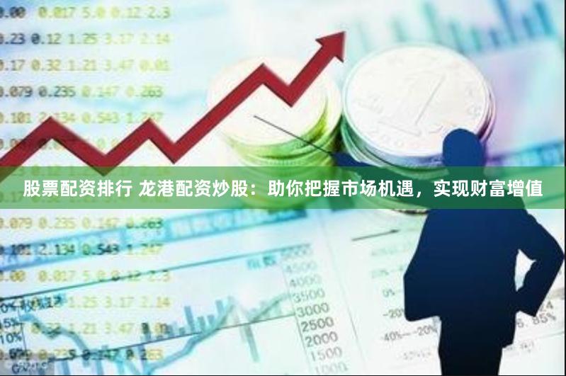 股票配资排行 龙港配资炒股：助你把握市场机遇，实现财富增值