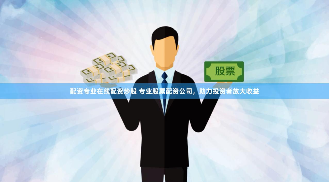 配资专业在线配资炒股 专业股票配资公司，助力投资者放大收益