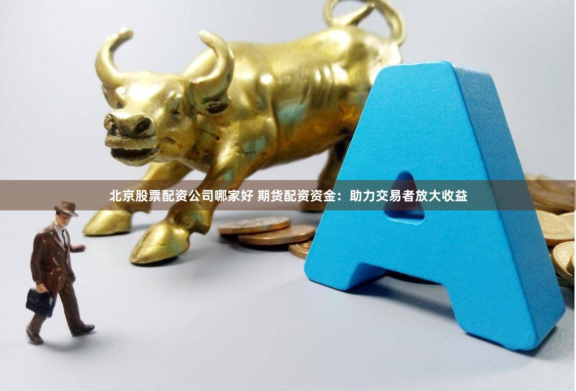 北京股票配资公司哪家好 期货配资资金：助力交易者放大收益